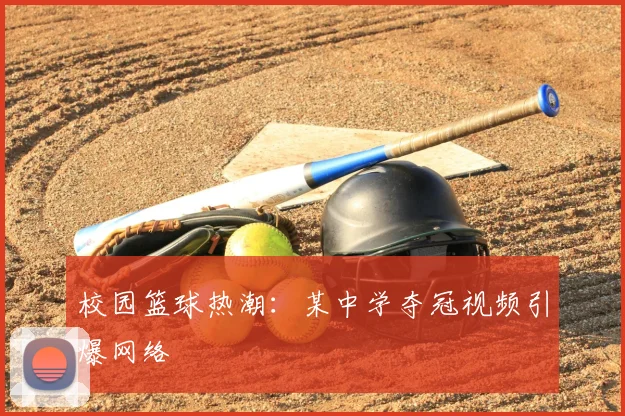 校园篮球热潮：某中学夺冠视频引爆网络