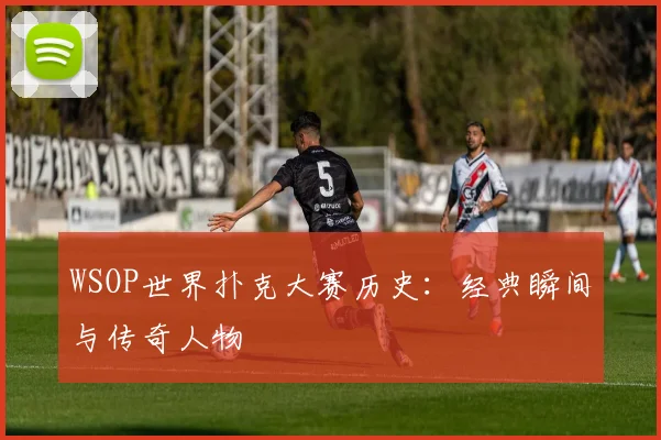 WSOP世界扑克大赛历史：经典瞬间与传奇人物