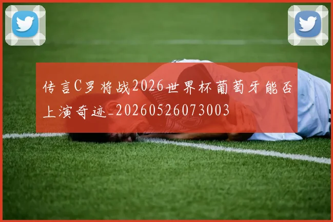 传言C罗将战2026世界杯葡萄牙能否上演奇迹_20260526073003