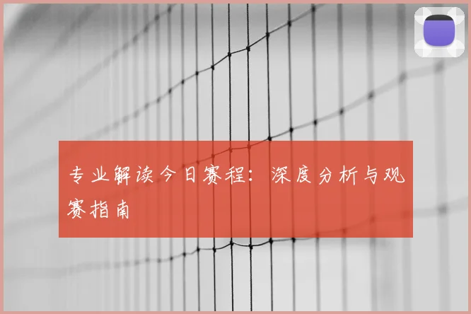 专业解读今日赛程:深度分析与观赛指南