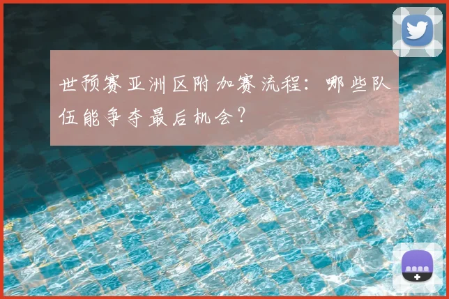 世预赛亚洲区附加赛流程:哪些队伍能争夺最后机会?