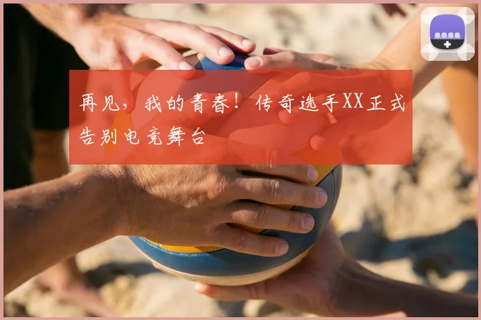 再见，我的青春！传奇选手XX正式告别电竞舞台