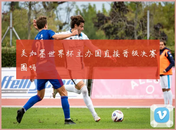 美加墨世界杯主办国直接晋级决赛圈吗