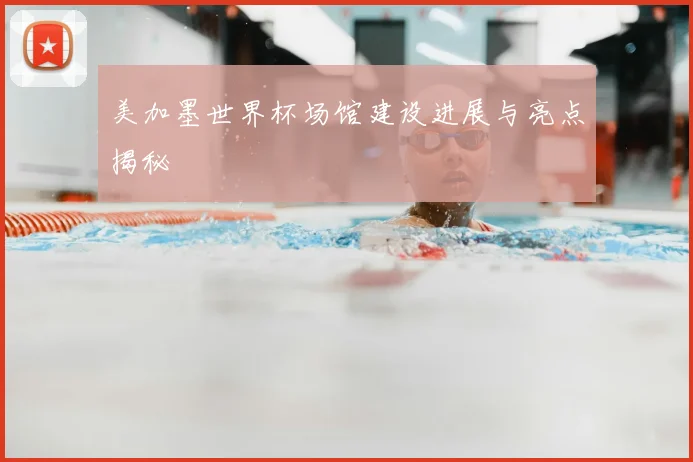 美加墨世界杯场馆建设进展与亮点揭秘