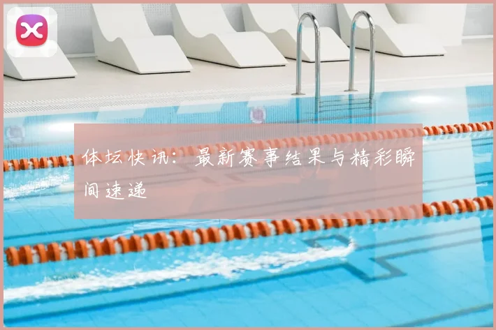 体坛快讯：最新赛事结果与精彩瞬间速递