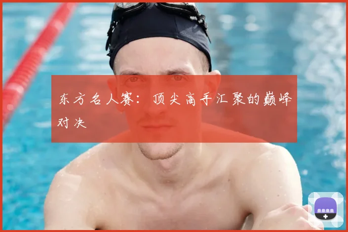 东方名人赛：顶尖高手汇聚的巅峰对决