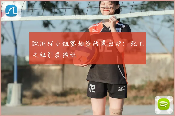 欧洲杯小组赛抽签结果出炉：死亡之组引发热议