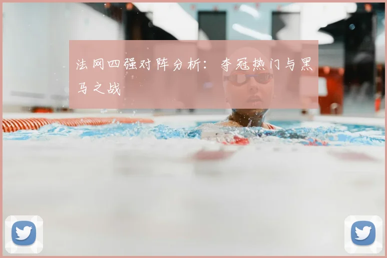 法网四强对阵分析：夺冠热门与黑马之战