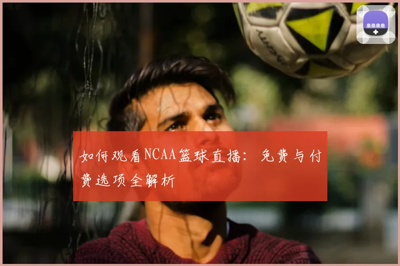 如何观看NCAA篮球直播：免费与付费选项全解析
