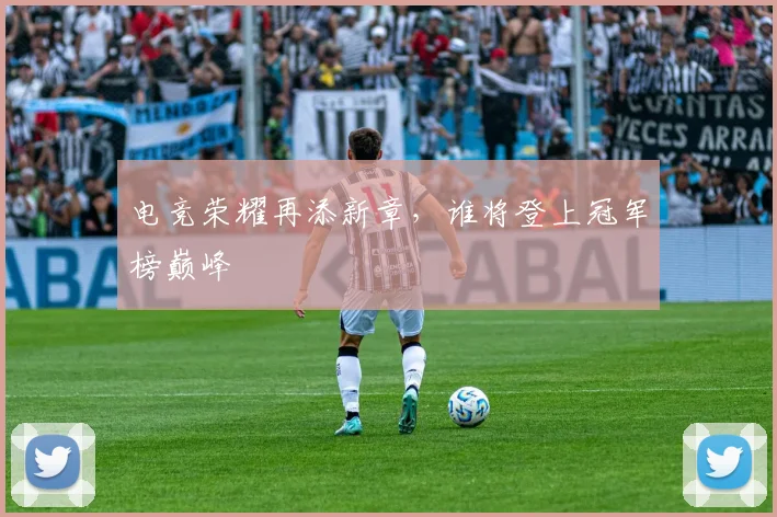 电竞荣耀再添新章，谁将登上冠军榜巅峰