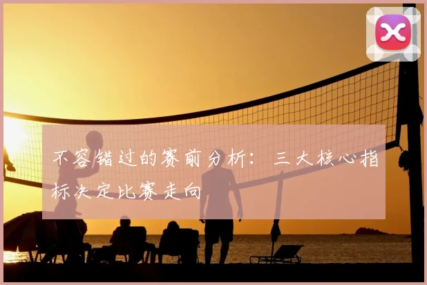 不容错过的赛前分析：三大核心指标决定比赛走向