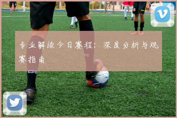 专业解读今日赛程:深度分析与观赛指南