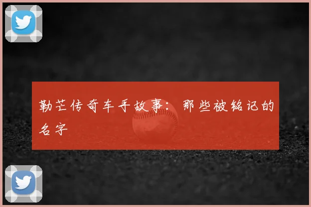 勒芒传奇车手故事：那些被铭记的名字