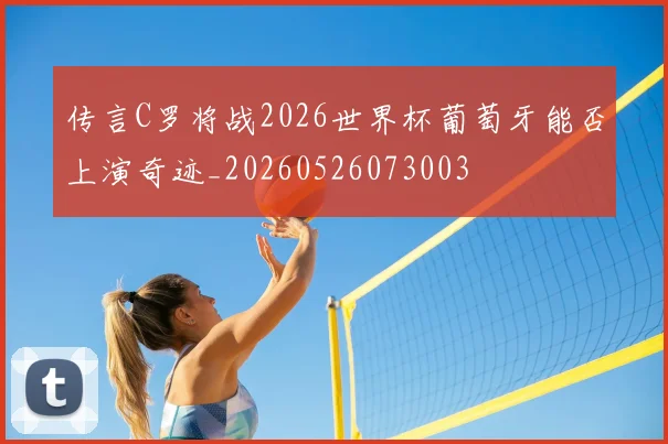 传言C罗将战2026世界杯葡萄牙能否上演奇迹_20260526073003