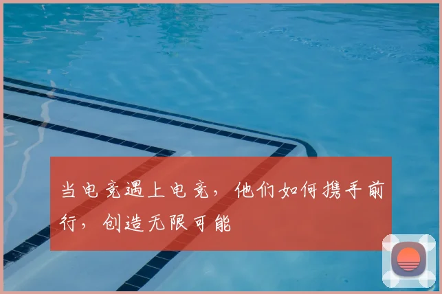 当电竞遇上电竞，他们如何携手前行，创造无限可能