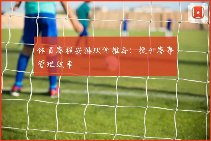 体育赛程安排软件推荐:提升赛事管理效率