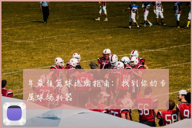 年最佳篮球选购指南：找到你的专属球场利器