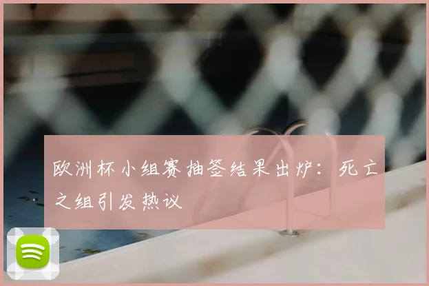 欧洲杯小组赛抽签结果出炉：死亡之组引发热议