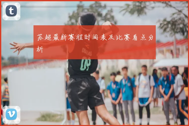 苏超最新赛程时间表及比赛看点分析