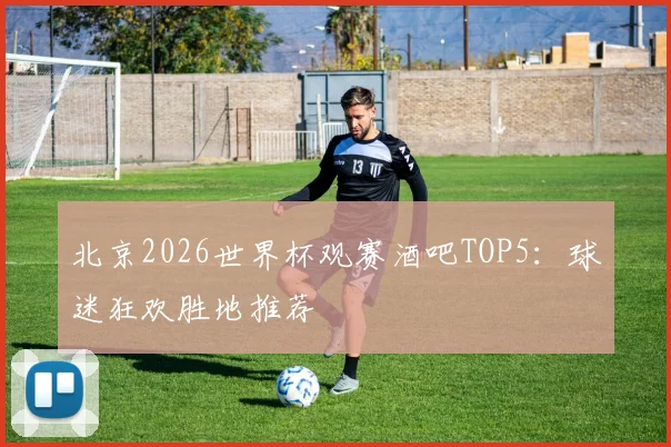 北京2026世界杯观赛酒吧TOP5:球迷狂欢胜地推荐