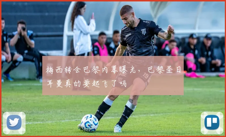 梅西转会巴黎内幕曝光，巴黎圣日耳曼真的要起飞了吗