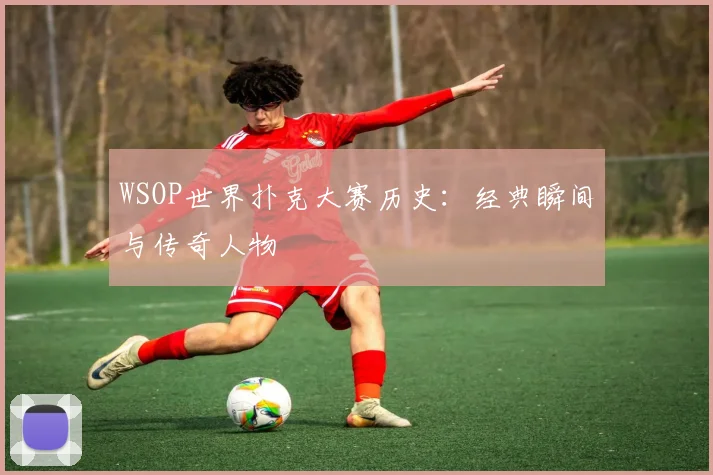 WSOP世界扑克大赛历史:经典瞬间与传奇人物