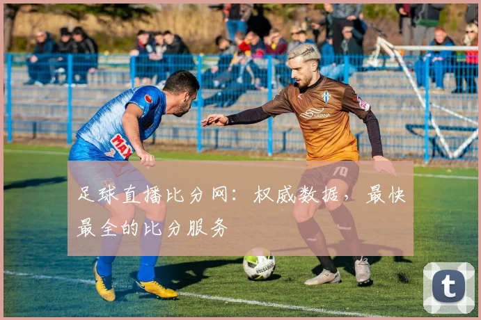 足球直播比分网：权威数据，最快最全的比分服务