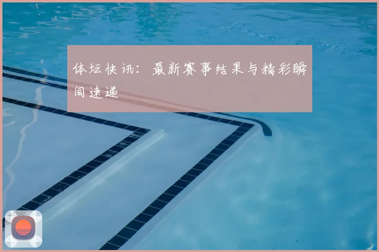 体坛快讯：最新赛事结果与精彩瞬间速递