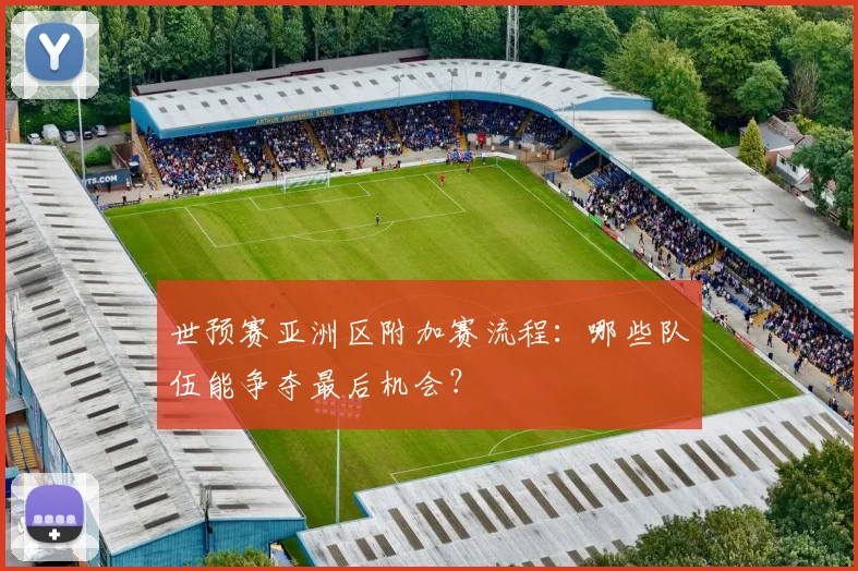世预赛亚洲区附加赛流程:哪些队伍能争夺最后机会?