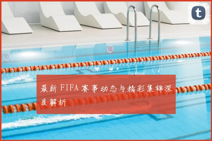 最新 FIFA 赛事动态与精彩集锦深度解析