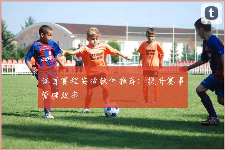 体育赛程安排软件推荐:提升赛事管理效率