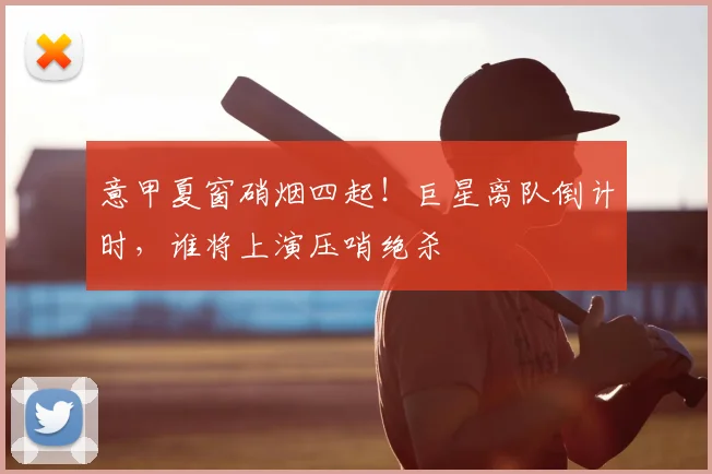 意甲夏窗硝烟四起！巨星离队倒计时，谁将上演压哨绝杀