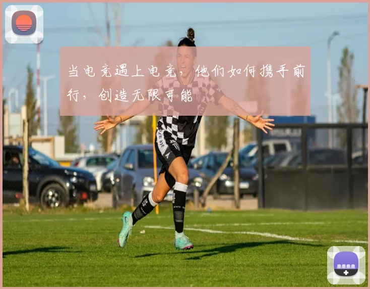 当电竞遇上电竞，他们如何携手前行，创造无限可能